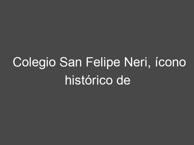 Colegio San Felipe Neri, ícono histórico de Riobamba